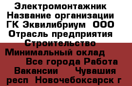 Электромонтажник › Название организации ­ ГК Эквилибриум, ООО › Отрасль предприятия ­ Строительство › Минимальный оклад ­ 50 000 - Все города Работа » Вакансии   . Чувашия респ.,Новочебоксарск г.